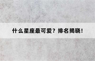 什么星座最可爱？排名揭晓！