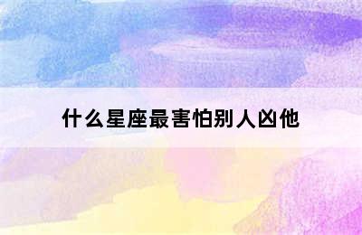 什么星座最害怕别人凶他