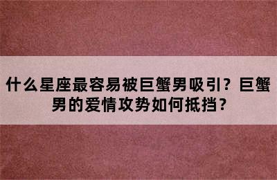 什么星座最容易被巨蟹男吸引？巨蟹男的爱情攻势如何抵挡？