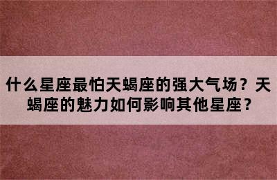 什么星座最怕天蝎座的强大气场？天蝎座的魅力如何影响其他星座？