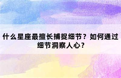 什么星座最擅长捕捉细节？如何通过细节洞察人心？
