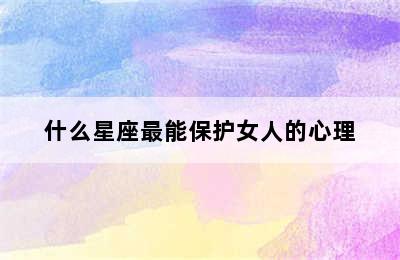 什么星座最能保护女人的心理