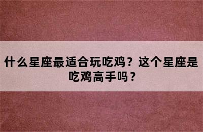 什么星座最适合玩吃鸡？这个星座是吃鸡高手吗？