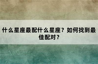 什么星座最配什么星座？如何找到最佳配对？