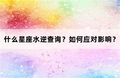 什么星座水逆查询？如何应对影响？