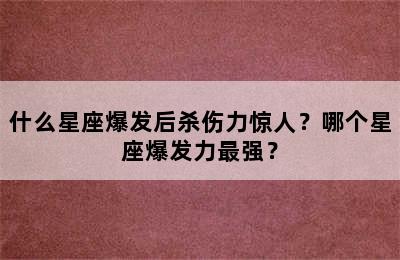 什么星座爆发后杀伤力惊人？哪个星座爆发力最强？