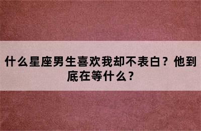 什么星座男生喜欢我却不表白？他到底在等什么？