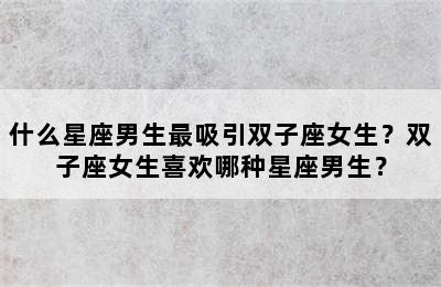 什么星座男生最吸引双子座女生？双子座女生喜欢哪种星座男生？