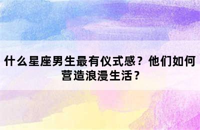 什么星座男生最有仪式感？他们如何营造浪漫生活？