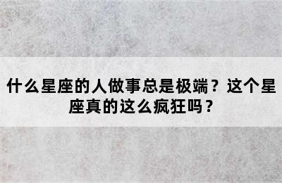 什么星座的人做事总是极端？这个星座真的这么疯狂吗？