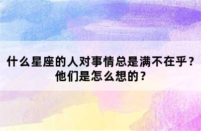 什么星座的人对事情总是满不在乎？他们是怎么想的？