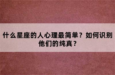 什么星座的人心理最简单？如何识别他们的纯真？