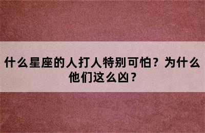 什么星座的人打人特别可怕？为什么他们这么凶？