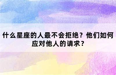 什么星座的人最不会拒绝？他们如何应对他人的请求？
