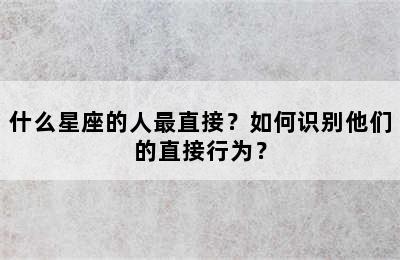什么星座的人最直接？如何识别他们的直接行为？