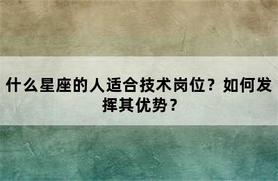 什么星座的人适合技术岗位？如何发挥其优势？