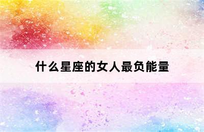 什么星座的女人最负能量