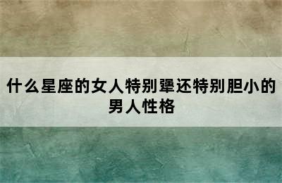 什么星座的女人特别犟还特别胆小的男人性格