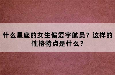 什么星座的女生偏爱宇航员？这样的性格特点是什么？