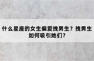 什么星座的女生偏爱拽男生？拽男生如何吸引她们？
