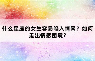 什么星座的女生容易陷入情网？如何走出情感困境？
