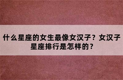 什么星座的女生最像女汉子？女汉子星座排行是怎样的？