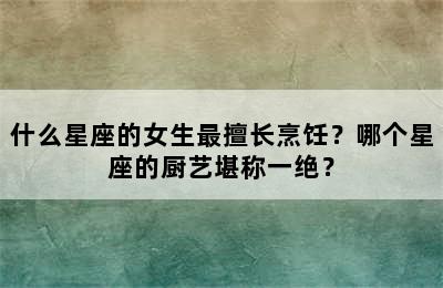 什么星座的女生最擅长烹饪？哪个星座的厨艺堪称一绝？