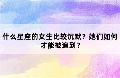 什么星座的女生比较沉默？她们如何才能被追到？