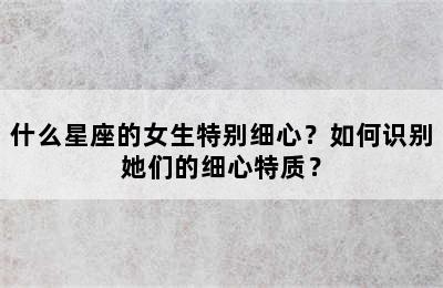什么星座的女生特别细心？如何识别她们的细心特质？