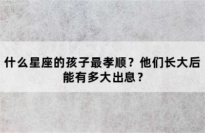 什么星座的孩子最孝顺？他们长大后能有多大出息？