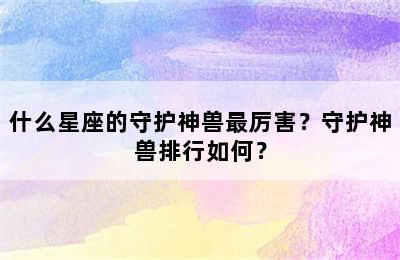 什么星座的守护神兽最厉害？守护神兽排行如何？