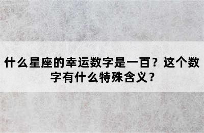 什么星座的幸运数字是一百？这个数字有什么特殊含义？