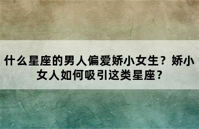什么星座的男人偏爱娇小女生？娇小女人如何吸引这类星座？