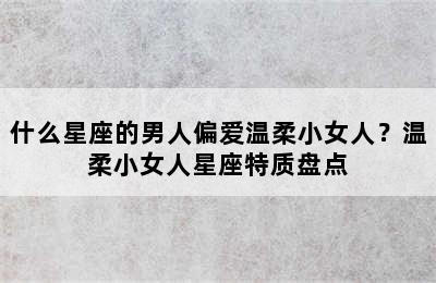 什么星座的男人偏爱温柔小女人？温柔小女人星座特质盘点