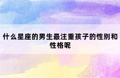 什么星座的男生最注重孩子的性别和性格呢