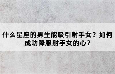 什么星座的男生能吸引射手女？如何成功降服射手女的心？