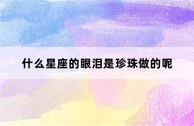 什么星座的眼泪是珍珠做的呢