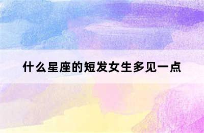 什么星座的短发女生多见一点