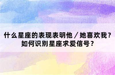 什么星座的表现表明他／她喜欢我？如何识别星座求爱信号？