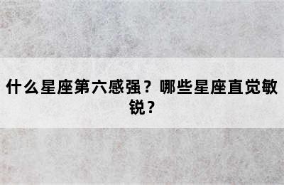什么星座第六感强？哪些星座直觉敏锐？