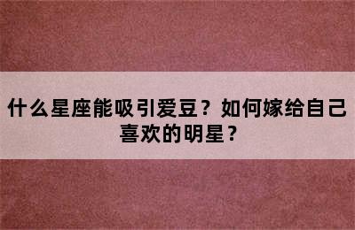 什么星座能吸引爱豆？如何嫁给自己喜欢的明星？