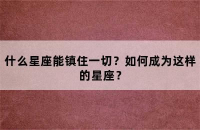 什么星座能镇住一切？如何成为这样的星座？