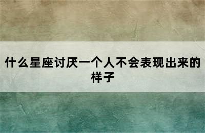 什么星座讨厌一个人不会表现出来的样子