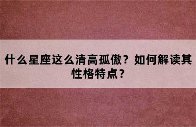 什么星座这么清高孤傲？如何解读其性格特点？