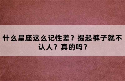 什么星座这么记性差？提起裤子就不认人？真的吗？