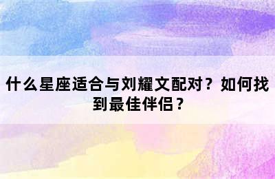 什么星座适合与刘耀文配对？如何找到最佳伴侣？