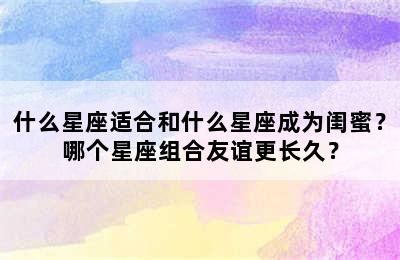 什么星座适合和什么星座成为闺蜜？哪个星座组合友谊更长久？