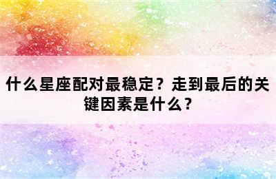 什么星座配对最稳定？走到最后的关键因素是什么？