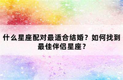 什么星座配对最适合结婚？如何找到最佳伴侣星座？