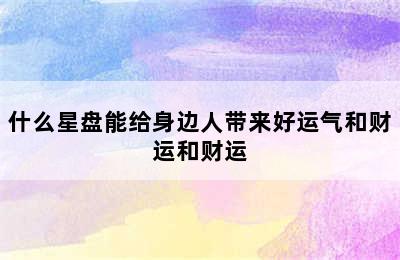 什么星盘能给身边人带来好运气和财运和财运